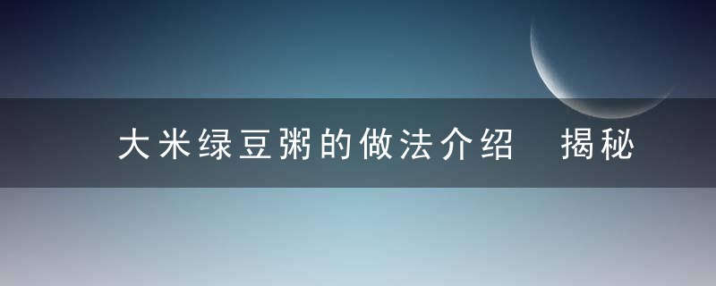 大米绿豆粥的做法介绍 揭秘大米绿豆粥的宜忌